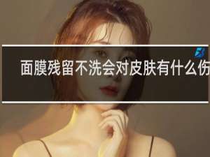 面膜残留不洗会对皮肤有什么伤害