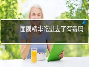 面膜精华吃进去了有毒吗
