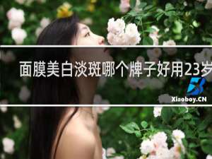 面膜美白淡斑哪个牌子好用23岁女