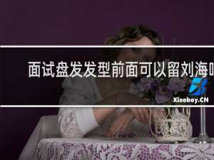 面试盘发发型前面可以留刘海吗
