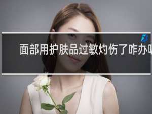 面部用护肤品过敏灼伤了咋办呢