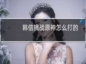 韩信挑战原神怎么打的