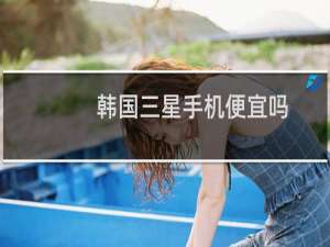 韩国三星手机便宜吗