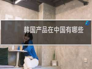 韩国产品在中国有哪些