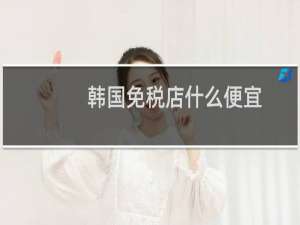 韩国免税店什么便宜