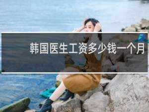 韩国医生工资多少钱一个月