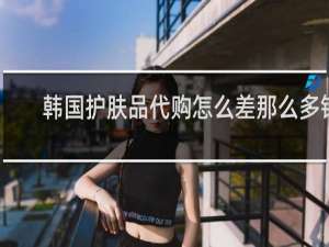韩国护肤品代购怎么差那么多钱