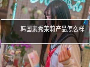 韩国素秀茉莉产品怎么样