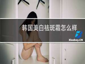 韩国美白祛斑霜怎么样