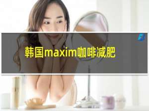 韩国maxim咖啡减肥吗