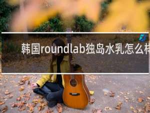 韩国roundlab独岛水乳怎么样