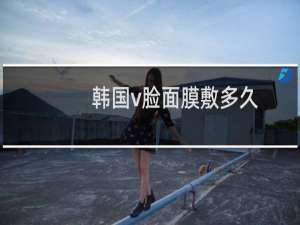 韩国v脸面膜敷多久
