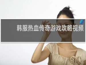 韩服热血传奇游戏攻略视频