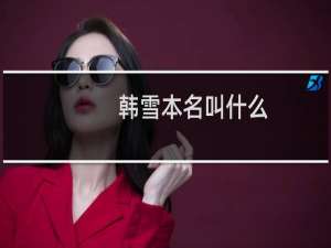 韩雪本名叫什么（韩雪的爷爷和外公是哪个将军家世强大是真（传言不实））