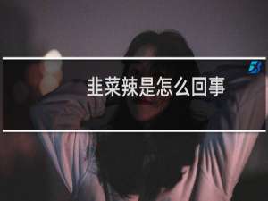 韭菜辣是怎么回事