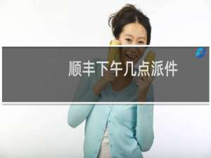 顺丰下午几点派件