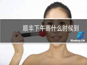 顺丰下午寄什么时候到