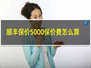 顺丰保价5000保价费怎么算