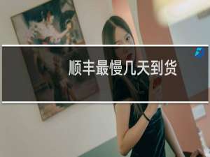 顺丰最慢几天到货