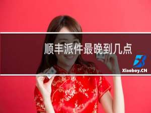 顺丰派件最晚到几点