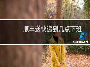 顺丰送快递到几点下班