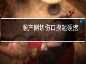 顺产侧切伤口摸起硬疙瘩痛怎么办（顺产侧切）