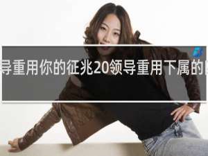 领导重用你的征兆 领导重用下属的四个信号