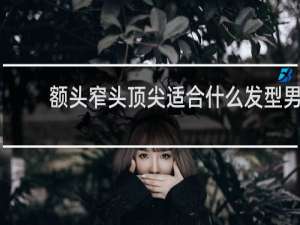 额头窄头顶尖适合什么发型男