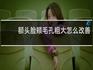 额头脸颊毛孔粗大怎么改善