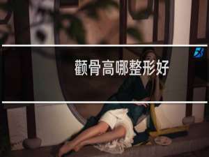 颧骨高哪整形好