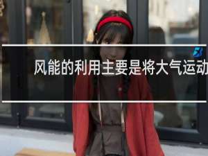 风能的利用主要是将大气运动时所具有的