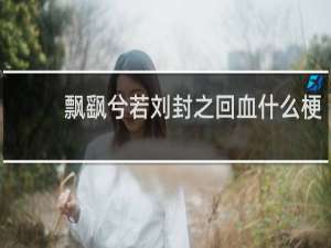 飘飖兮若刘封之回血什么梗