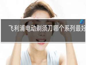 飞利浦电动剃须刀哪个系列最好用