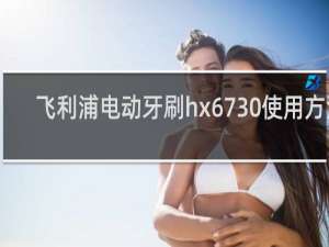 飞利浦电动牙刷hx6730使用方法