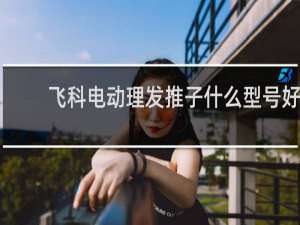 飞科电动理发推子什么型号好