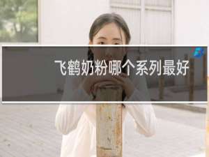 飞鹤奶粉哪个系列最好0-6段（飞鹤奶粉哪个系列最好）