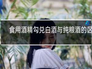 食用酒精勾兑白酒与纯粮酒的区别