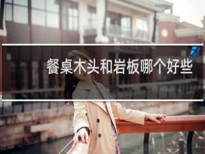 餐桌木头和岩板哪个好些