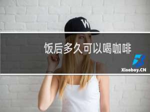 饭后多久可以喝咖啡