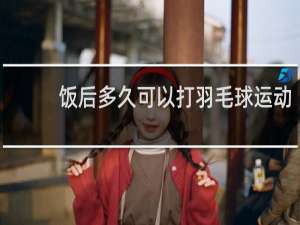 饭后多久可以打羽毛球运动