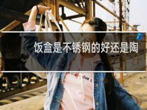饭盒是不锈钢的好还是陶瓷的好