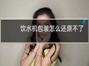 饮水机包装怎么还原不了
