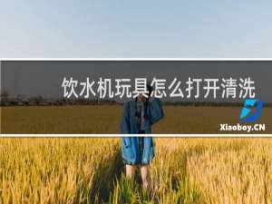 饮水机玩具怎么打开清洗