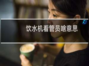 饮水机看管员啥意思