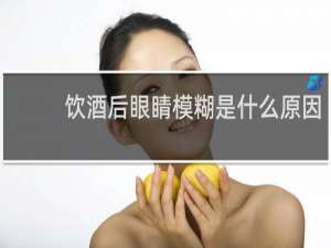 饮酒后眼睛模糊是什么原因