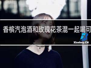 香槟汽泡酒和玫瑰花茶混一起喝可以吗