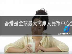 香港是全球最大离岸人民币中心全球