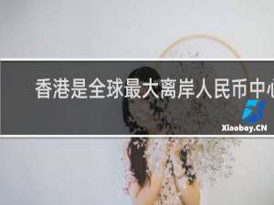 香港是全球最大离岸人民币中心