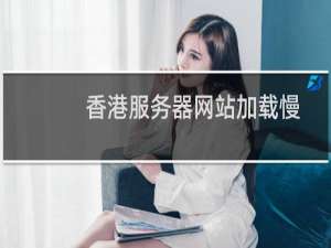 香港服务器网站加载慢，会出现别我一个地址。