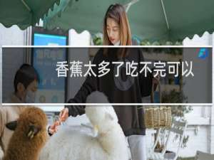 香蕉太多了吃不完可以做成什么（大量香蕉吃不完可以做什么）